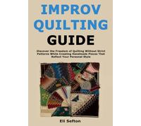 Improv Quilting Guide: Discover the Freedom of Quilting Without Strict Patterns While Creating Handmade Pieces That Reflect Your Personal Style