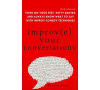 Improve Your Conversations: Think on Your Feet, Witty Banter, and Always Know What to Say with Improv Comedy Techniques (2nd Edition)