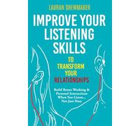 Improve Your Listening Skills to Transform Your Relationships: Build Better Working & Personal Interactions When You Listen... Not Just Hear