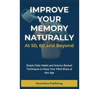 Improve Your Memory naturally At 50, 60 and Beyond: Simple Daily Habits and Science-Based Techniques to Keep Your Mind Sharp at Any Age