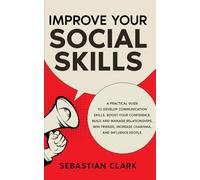 Improve Your Social Skills: A Practical Guide to Develop Communication Skills, Boost Your Confidence, Build and Manage Relationships, Win Friends, Increase Charisma, and Influence People.