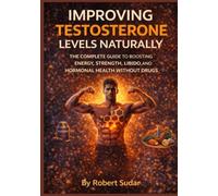 Improving Testosterone Levels Naturally: The Complete Guide to Boosting Energy, Strength, Libido, and Hormonal Health Without Drugs