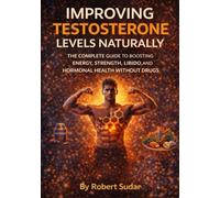 Improving Testosterone Levels Naturally: The Complete Guide to Boosting Energy, Strength, Libido, and Hormonal Health Without Drugs
