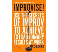 Improvise!: Use the Secrets of Improv to Achieve Extraordinary Results at Work