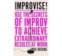 Improvise!: Use the Secrets of Improv to Achieve Extraordinary Results at Work