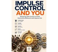 Impulse Control and You: Mastering Self-Control to Avoid Destructive Behaviors and Improve Life
