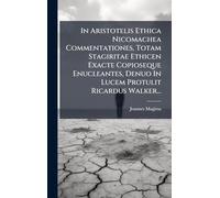 In Aristotelis Ethica Nicomachea Commentationes, Totam Stagiritae Ethicen Exacte Copioseque Enucleantes, Denuo In Lucem Protulit Ricardus Walker...