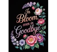 In Bloom Even In Goodbye - End-of-Life Planner: A Simple After-Death Organizer for My Final Wishes, Important Information, and Everything Loved Ones Need to Know When I’m Gone