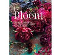 In Bloom: Growing, harvesting and arranging flowers all year round