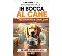 In bocca al cane: La prima guida veterinaria per conoscere, educare ed addestrare il tuo cane a mangiare meglio per vivere a lungo. Con 130 consigli pratici