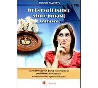 In borsa il banco vince (quasi) sempre. Come investire in Borsa aumentando le probabilità di successo scansando truffe, inganni e illusioni