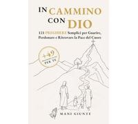 In Cammino con Dio: 121 (+49) Preghiere Semplici per Guarire, Perdonare e Ritrovare la Pace del Cuore