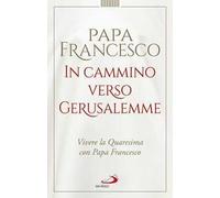 In cammino verso Gerusalemme. Vivere la Quaresima con papa Francesco