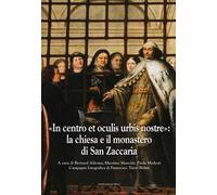 «In centro et oculis urbis nostre»: la chiesa e il monastero di San Zaccaria. Ediz. illustrata