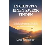 IN CHRISTUS EINEN ZWECK FINDEN: Wie Sie Gottes Einzigartigen Plan für Ihr Leben Entdecken, Wenn Sie sich Verloren und Orientierungslos Fühlen