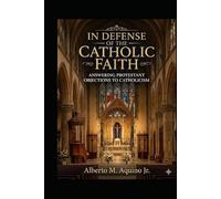 In Defense of the Catholic Faith: Answering Protestant Objections to Catholicism