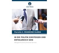 IN DIE POLITIK EINSTEIGEN UND ERFOLGREICH SEIN: Management einer politischen Karriere