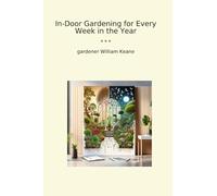 In-Door Gardening for Every Week in the Year