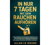 IN NUR 7 TAGEN MIT DEM RAUCHEN AUFHÖREN: Eine einfache und bewährte Methode, um sich das Rauchen endgültig abzugewöhnen, selbst wenn Sie schon seit Jahren rauchen!