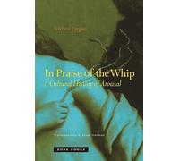 In Praise of the Whip: A Cultural History of Arousal (In Praise of the Whip)