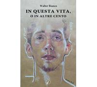 In questa vita, o in altre cento - Bianco Walter