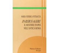 In rebus agere. il mestiere di spia nell`antica roma