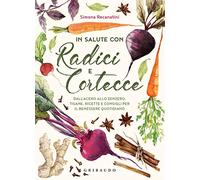 In salute con radici e cortecce. Dall'acero allo zenzero, tisane, ricette e consigli per il benessere quotidiano