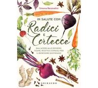 In salute con radici e cortecce. Dall'acero allo zenzero, tisane, ricette e consigli per il benessere quotidiano