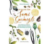 In salute con semi e germogli. Dall'aneto alla zucca, tisane, ricette e consigli per il benessere quotidiano