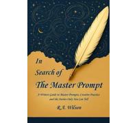 In Search of The Master Prompt: A Writer’s Guide to Master Prompts, Creative Practice and the Stories Only You Can Tell