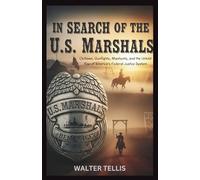 In Search of the U.S. Marshals: Outlaws, Gunfights, Manhunts, and the Untold Rise of America’s Federal Justice System