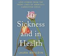 In Sickness and in Health: Love Stories from the Front Lines of America's Caregiving Crisis