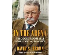 In the Arena: Theodore Roosevelt in War, Peace, and Revolution
