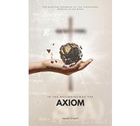 In the Beginning Was the Axiom: A Practical Handbook for the Unassailable Defense of the Bible