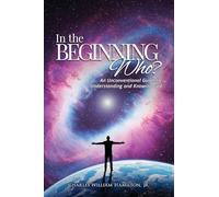 IN THE BEGINNING WHO?: An Unconventional Guide to Understanding and Knowing God