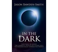 In The Dark: New Ways to Avoid the Harmful Effects of Living in a Technolo...