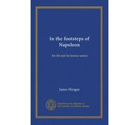 In the footsteps of Napoleon: his life and its famous scenes
