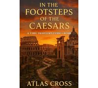 IN THE FOOTSTEPS OF THE CAESARS: A Time Traveler’s Guide to Rome.