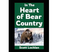 In the Heart of Bear Country: Lessons on Survival, Self-Reliance, and Family From Life in Bear Country