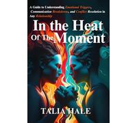 In the Heat of the Moment: A Guide to Understanding Emotional Triggers, Communication Breakdowns, and Conflict Resolution in Any Relationship