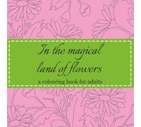 In the Magical Land of flowers, A colouring book for adults: Fun and relaxing colouring pages with floral designs for age group 12 and above