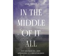 IN THE MIDDLE OF IT ALL: How God Found Me in Grief, Motherhood and the Mess of Becoming