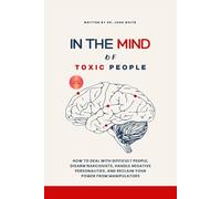 IN THE MIND OF TOXIC PEOPLE: How to Deal with Difficult People, Disarm Narcissists, Handle Negative Personalities, and Reclaim Your Power from Manipulators