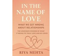 In the Name of Love: What We Get Wrong About Relationships: The Unspoken Wisdom of What It Means to Truly Love and Be Loved