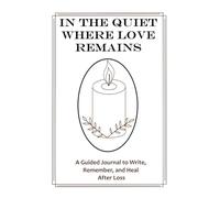 In The Quiet Where Love Remains: A Guided Journal to Write, Remember, and Heal After Loss