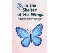 In the Shelter of His Wings: A Women’s Devotional Bible Study on 10 Psalms of Trust and Strength