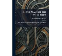 In the Wake of the Wind-Ships: Notes, Records and Biographies Pertaining to the Square-Rigged Merchant Marine of British North America
