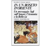In un roseto d'Oriente. Un messaggio Sufi sull'amore, l'armonia e la bellezza