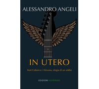 In Utero. Kurt Cobain e i Nirvana, elegia di un addio - Angeli Alessandro