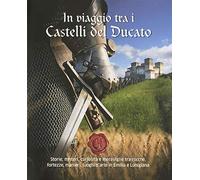 In viaggio tra i castelli del Ducato. Storie, misteri, curiosità e meraviglie tra rocche, fortezze, manieri, luoghi d'arte in Emilia e Lunigiana